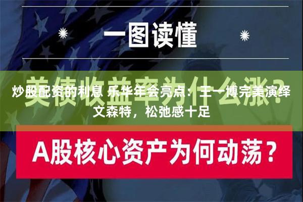 炒股配资的利息 乐华年会亮点：王一博完美演绎文森特，松弛感十