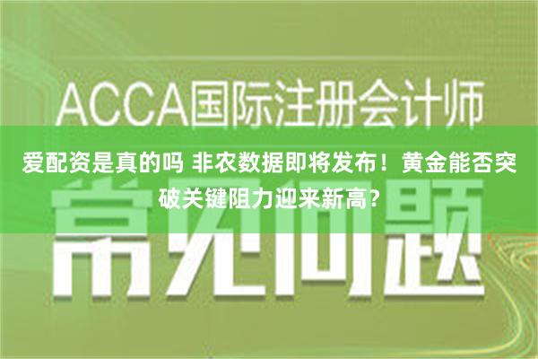 爱配资是真的吗 非农数据即将发布！黄金能否突破关键阻力迎来新高？