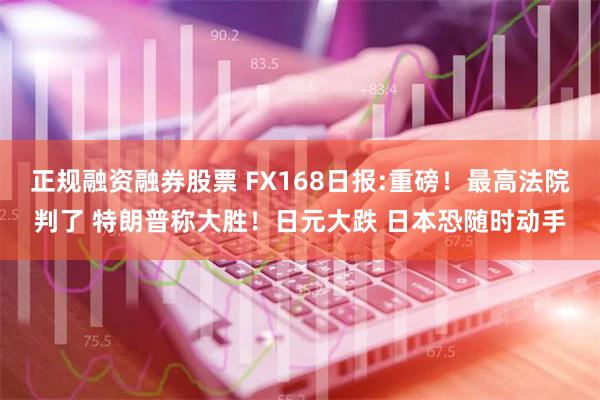 正规融资融券股票 FX168日报:重磅！最高法院判了 特朗普称大胜！日元大跌 日本恐随时动手