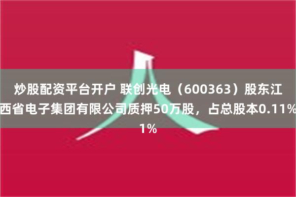 炒股配资平台开户 联创光电（600363）股东江西省电子集团有限公司质押50万股，占总股本0.11%