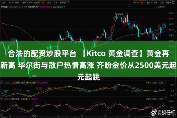 合法的配资炒股平台 【Kitco 黄金调查】黄金再创新高 华尔街与散户热情高涨 齐盼金价从2500美元起跳