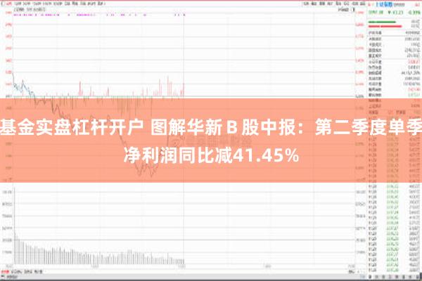 基金实盘杠杆开户 图解华新Ｂ股中报：第二季度单季净利润同比减