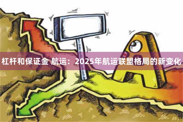 杠杆和保证金 航运：2025年航运联盟格局的新变化