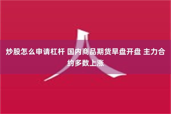 炒股怎么申请杠杆 国内商品期货早盘开盘 主力合约多数上涨