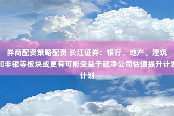 券商配资策略配资 长江证券：银行、地产、建筑和非银等板块或更