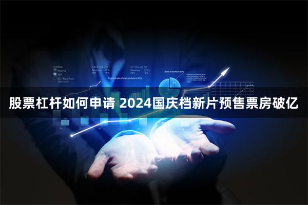 股票杠杆如何申请 2024国庆档新片预售票房破亿