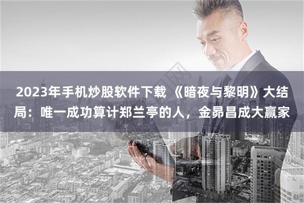 2023年手机炒股软件下载 《暗夜与黎明》大结局：唯一成功算