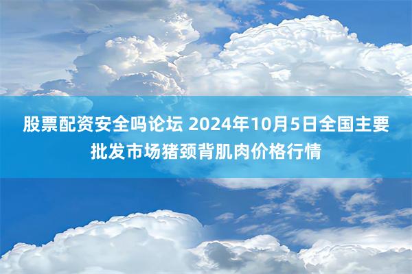 股票配资安全吗论坛 2024年10月5日全国主要批发市场猪颈