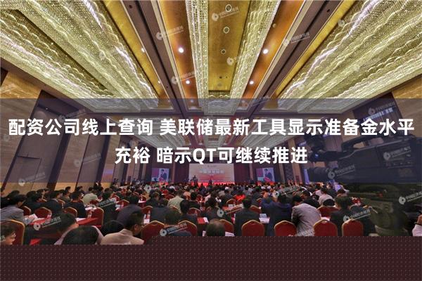 配资公司线上查询 美联储最新工具显示准备金水平充裕 暗示QT