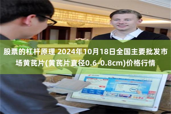 股票的杠杆原理 2024年10月18日全国主要批发市场黄芪片