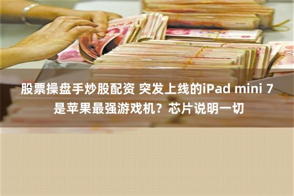 股票操盘手炒股配资 突发上线的iPad mini 7 是苹果最强游戏机？芯片说明一切