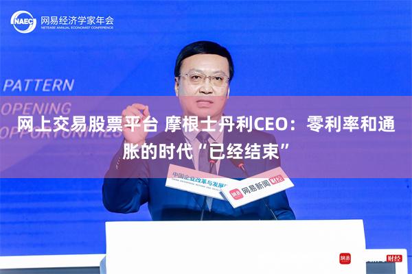 网上交易股票平台 摩根士丹利CEO：零利率和通胀的时代“已经