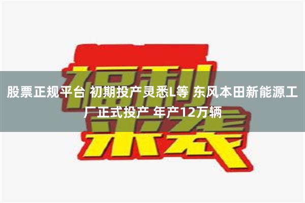 股票正规平台 初期投产灵悉L等 东风本田新能源工厂正式投产 