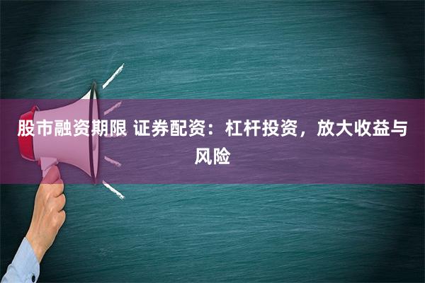 股市融资期限 证券配资：杠杆投资，放大收益与风险