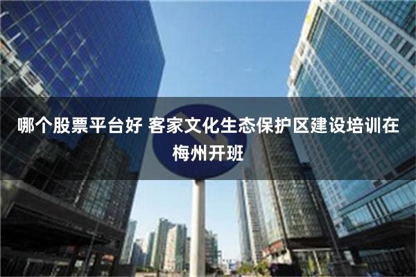 哪个股票平台好 客家文化生态保护区建设培训在梅州开班