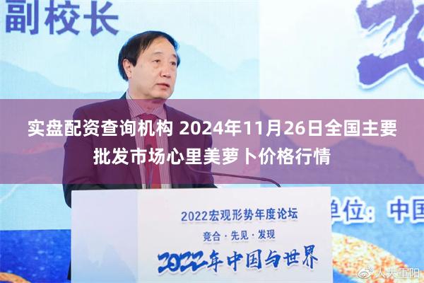 实盘配资查询机构 2024年11月26日全国主要批发市场心里