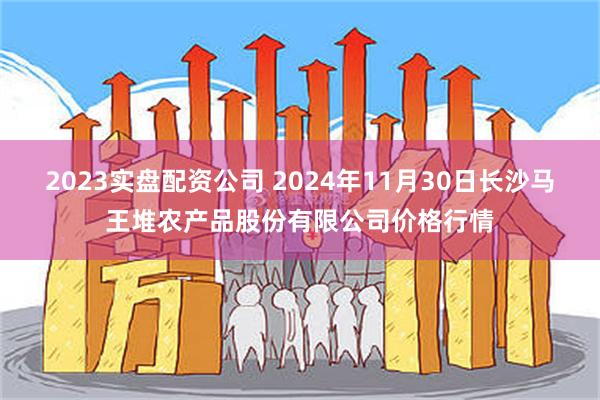 2023实盘配资公司 2024年11月30日长沙马王堆农产品