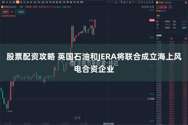 股票配资攻略 英国石油和JERA将联合成立海上风电合资企业