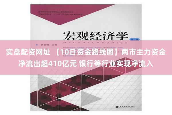 实盘配资网址 【10日资金路线图】两市主力资金净流出超410