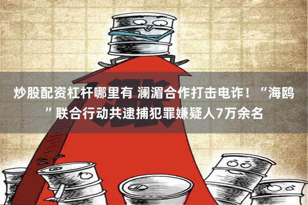 炒股配资杠杆哪里有 澜湄合作打击电诈！“海鸥”联合行动共逮捕