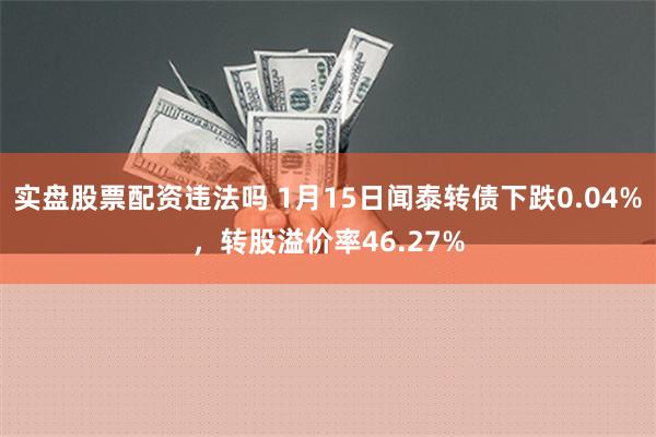 实盘股票配资违法吗 1月15日闻泰转债下跌0.04%，转股溢