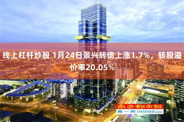 线上杠杆炒股 1月24日景兴转债上涨1.7%，转股溢价率20