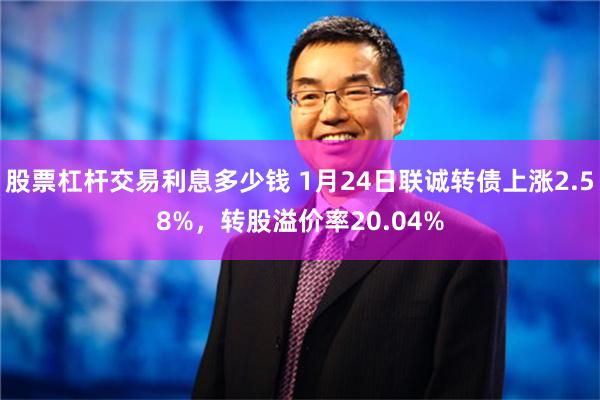 股票杠杆交易利息多少钱 1月24日联诚转债上涨2.58%，转