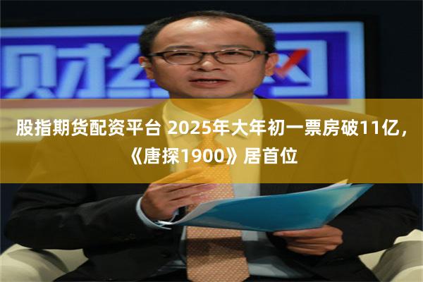 股指期货配资平台 2025年大年初一票房破11亿，《唐探19