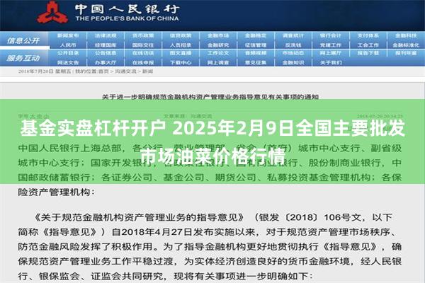 基金实盘杠杆开户 2025年2月9日全国主要批发市场油菜价格